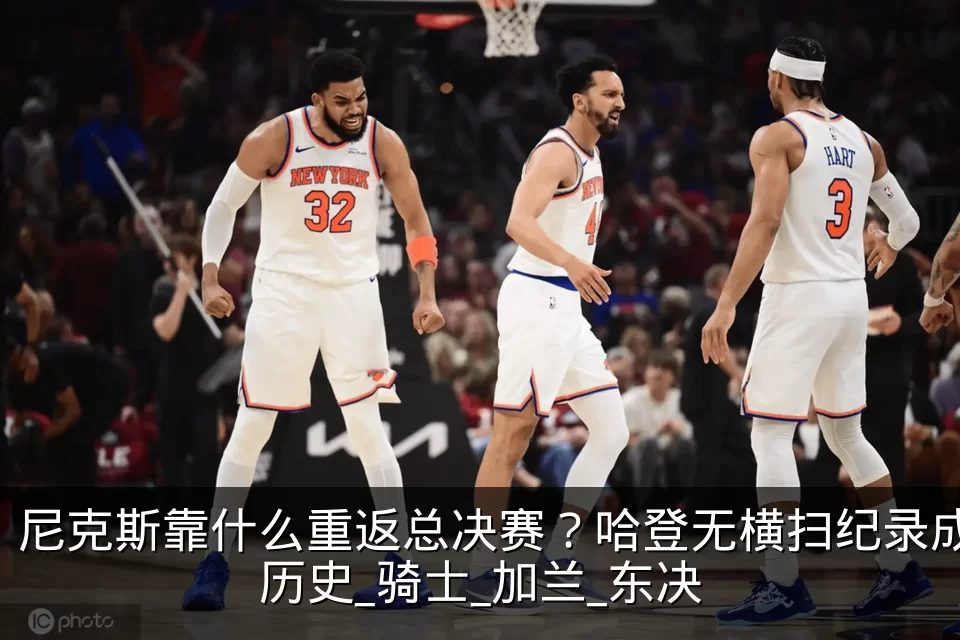 尼克斯靠什么重返总决赛？哈登无横扫纪录成历史_骑士_加兰_东决