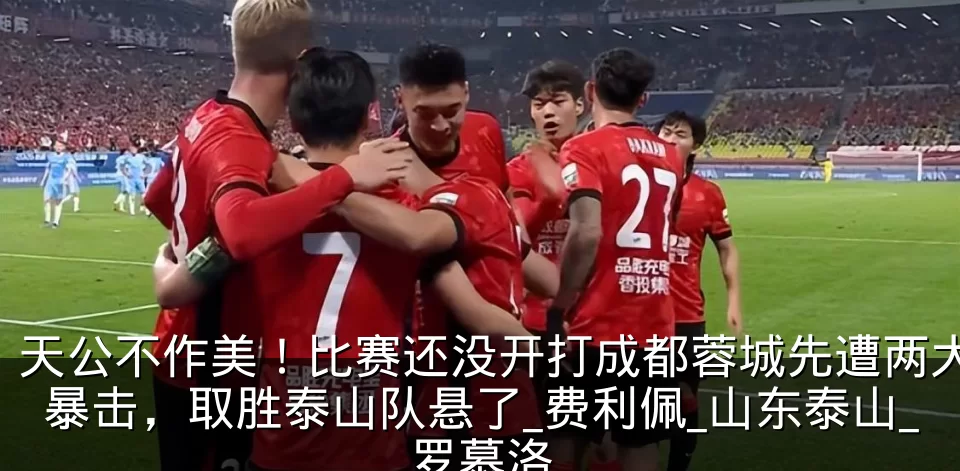 天公不作美！比赛还没开打成都蓉城先遭两大暴击，取胜泰山队悬了_费利佩_山东泰山_罗慕洛