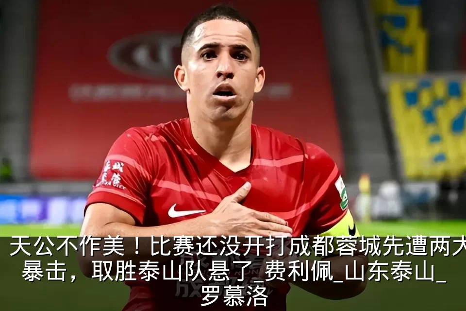 天公不作美！比赛还没开打成都蓉城先遭两大暴击，取胜泰山队悬了_费利佩_山东泰山_罗慕洛