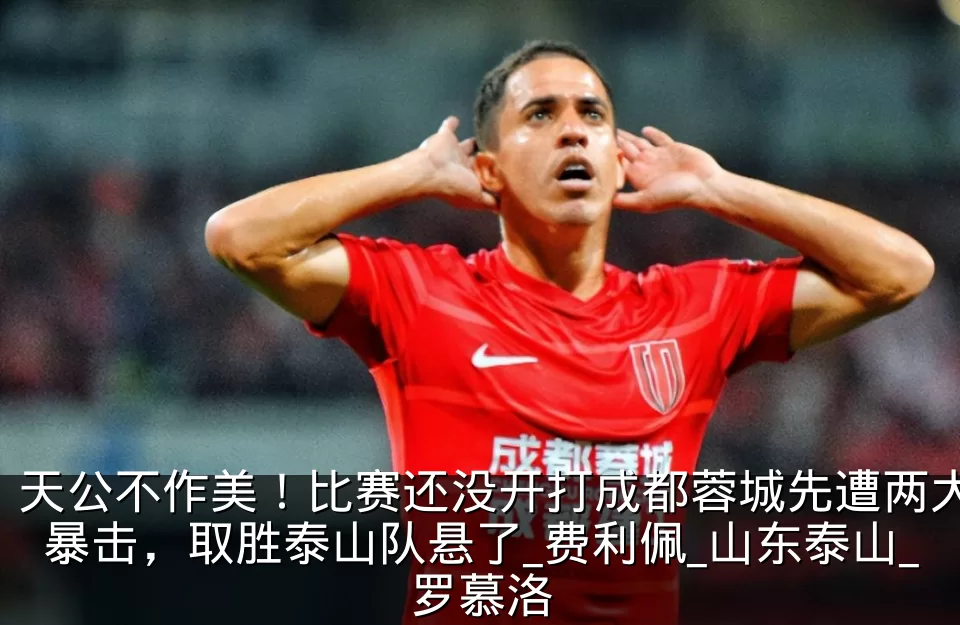 天公不作美！比赛还没开打成都蓉城先遭两大暴击，取胜泰山队悬了_费利佩_山东泰山_罗慕洛